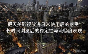 把天美影视放进日常使用后的感受：长时间浏览后的稳定性与流畅度表现