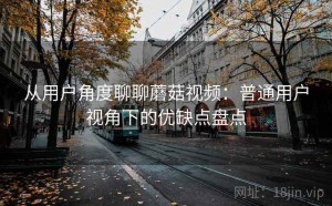 从用户角度聊聊蘑菇视频：普通用户视角下的优缺点盘点