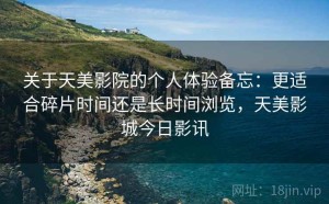 关于天美影院的个人体验备忘：更适合碎片时间还是长时间浏览，天美影城今日影讯
