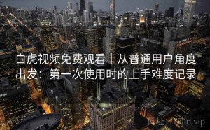 白虎视频免费观看｜从普通用户角度出发：第一次使用时的上手难度记录