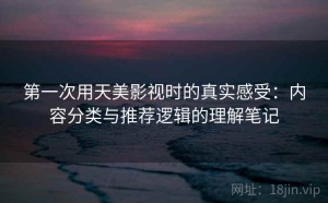 第一次用天美影视时的真实感受：内容分类与推荐逻辑的理解笔记