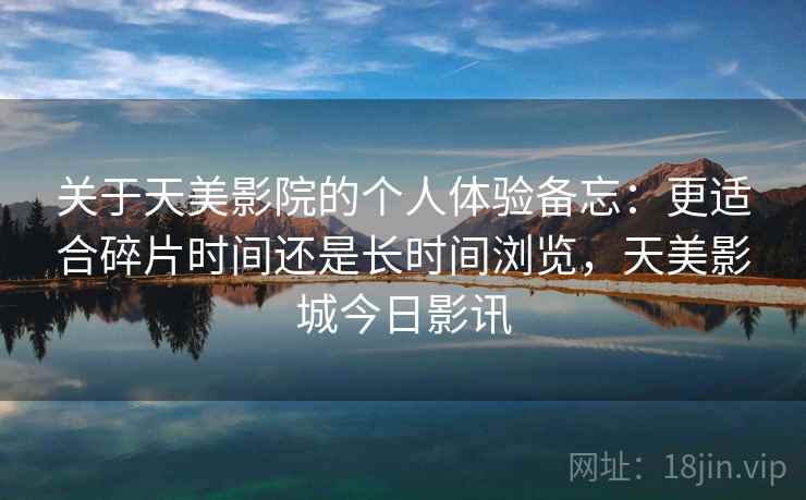 关于天美影院的个人体验备忘：更适合碎片时间还是长时间浏览，天美影城今日影讯