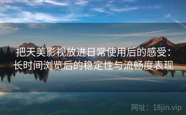 把天美影视放进日常使用后的感受：长时间浏览后的稳定性与流畅度表现