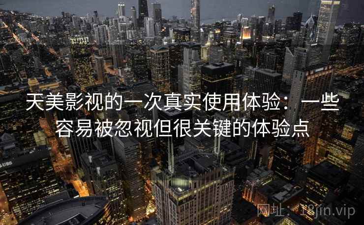 天美影视的一次真实使用体验：一些容易被忽视但很关键的体验点