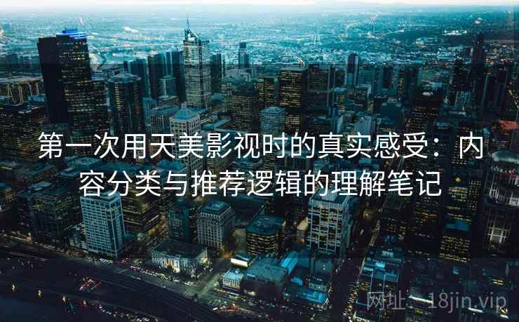 第一次用天美影视时的真实感受：内容分类与推荐逻辑的理解笔记