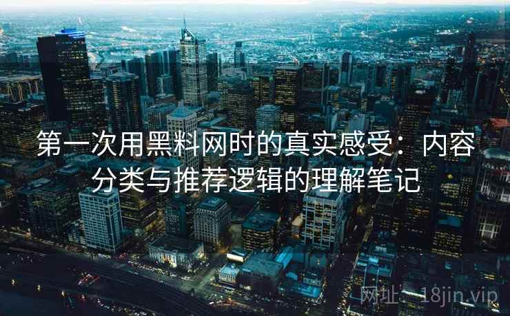 第一次用黑料网时的真实感受：内容分类与推荐逻辑的理解笔记