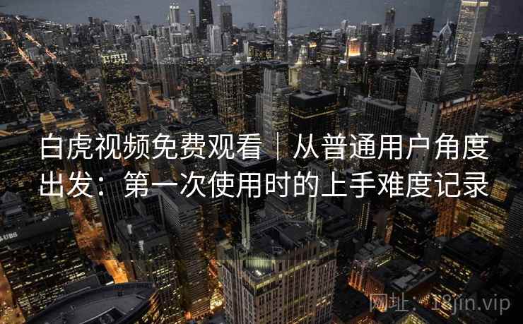 白虎视频免费观看｜从普通用户角度出发：第一次使用时的上手难度记录