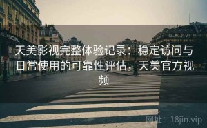 天美影视完整体验记录：稳定访问与日常使用的可靠性评估，天美官方视频