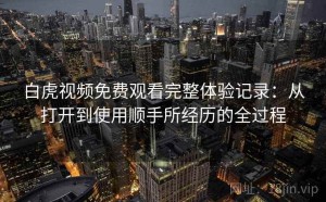 白虎视频免费观看完整体验记录：从打开到使用顺手所经历的全过程