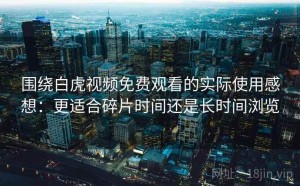 围绕白虎视频免费观看的实际使用感想：更适合碎片时间还是长时间浏览