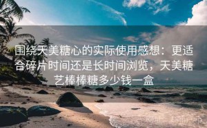 围绕天美糖心的实际使用感想：更适合碎片时间还是长时间浏览，天美糖艺棒棒糖多少钱一盒