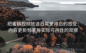 把蜜桃视频放进日常使用后的感受：内容更新频率与实际可用性的观察