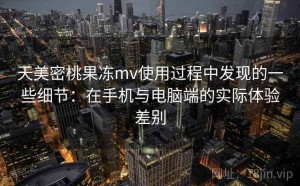 天美密桃果冻mv使用过程中发现的一些细节：在手机与电脑端的实际体验差别