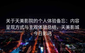 关于天美影院的个人体验备忘：内容呈现方式与主观体验总结，天美影城今日影讯