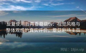 反复使用后再看蘑菇tv：视觉风格与整体观感的真实评价，蘑菇剧场主页