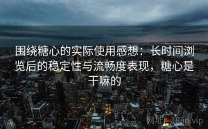围绕糖心的实际使用感想：长时间浏览后的稳定性与流畅度表现，糖心是干嘛的