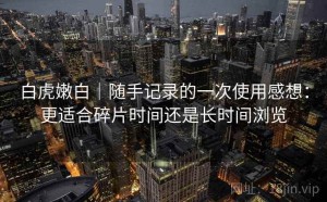 白虎嫩白｜随手记录的一次使用感想：更适合碎片时间还是长时间浏览