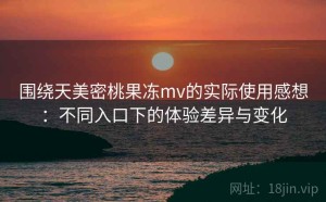 围绕天美密桃果冻mv的实际使用感想：不同入口下的体验差异与变化