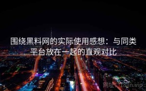 围绕黑料网的实际使用感想：与同类平台放在一起的直观对比