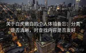 关于白虎嫩白的个人体验备忘：分类是否清晰，对查找内容是否友好