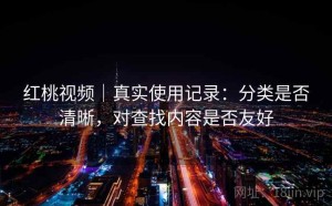 红桃视频｜真实使用记录：分类是否清晰，对查找内容是否友好