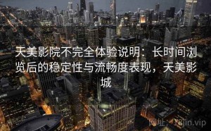 天美影院不完全体验说明：长时间浏览后的稳定性与流畅度表现，天美影城