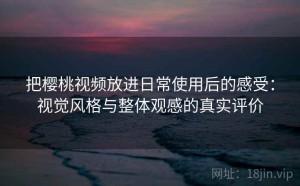 把樱桃视频放进日常使用后的感受：视觉风格与整体观感的真实评价