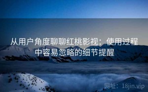 从用户角度聊聊红桃影视：使用过程中容易忽略的细节提醒