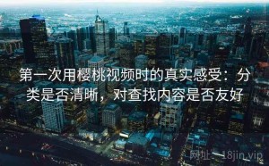 第一次用樱桃视频时的真实感受：分类是否清晰，对查找内容是否友好