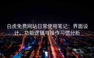 白虎免费网站日常使用笔记：界面设计、功能逻辑与操作习惯分析