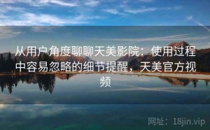 从用户角度聊聊天美影院：使用过程中容易忽略的细节提醒，天美官方视频