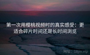 第一次用樱桃视频时的真实感受：更适合碎片时间还是长时间浏览