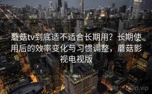 蘑菇tv到底适不适合长期用？长期使用后的效率变化与习惯调整，蘑菇影视电视版