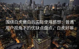 围绕白虎嫩白的实际使用感想：普通用户视角下的优缺点盘点，白虎好嘛