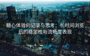 糖心体验向记录与思考：长时间浏览后的稳定性与流畅度表现