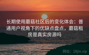 长期使用蘑菇社区后的变化体会：普通用户视角下的优缺点盘点，蘑菇租房是真实房源吗