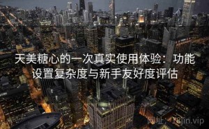 天美糖心的一次真实使用体验：功能设置复杂度与新手友好度评估