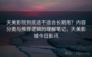 天美影院到底适不适合长期用？内容分类与推荐逻辑的理解笔记，天美影城今日影讯