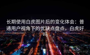 长期使用白虎图片后的变化体会：普通用户视角下的优缺点盘点，白虎好吗