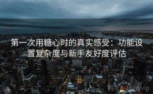 第一次用糖心时的真实感受：功能设置复杂度与新手友好度评估