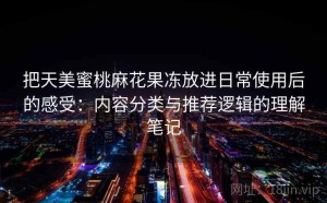 把天美蜜桃麻花果冻放进日常使用后的感受：内容分类与推荐逻辑的理解笔记
