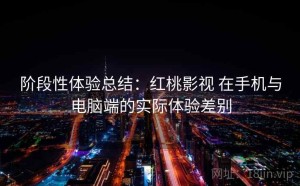 阶段性体验总结：红桃影视 在手机与电脑端的实际体验差别