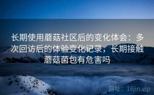 长期使用蘑菇社区后的变化体会：多次回访后的体验变化记录，长期接触蘑菇菌包有危害吗