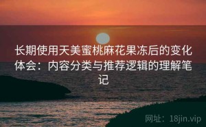 长期使用天美蜜桃麻花果冻后的变化体会：内容分类与推荐逻辑的理解笔记