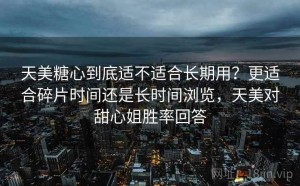 天美糖心到底适不适合长期用？更适合碎片时间还是长时间浏览，天美对甜心姐胜率回答