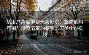 从用户角度聊聊天美影院：整体使用氛围与浏览节奏的感受，天美timi视频
