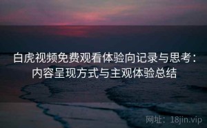 白虎视频免费观看体验向记录与思考：内容呈现方式与主观体验总结