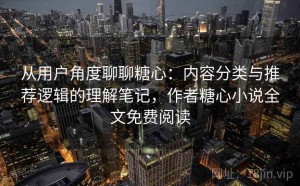 从用户角度聊聊糖心：内容分类与推荐逻辑的理解笔记，作者糖心小说全文免费阅读