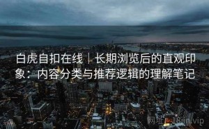 白虎自扣在线｜长期浏览后的直观印象：内容分类与推荐逻辑的理解笔记