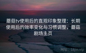 蘑菇tv使用后的直观印象整理：长期使用后的效率变化与习惯调整，蘑菇剧场主页